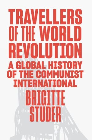Travellers of the World Revolution: A Global History of the Communist International