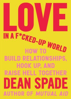 Love in a Fucked-Up World : How to Build Relationships, Hook Up, and Raise Hell, Together