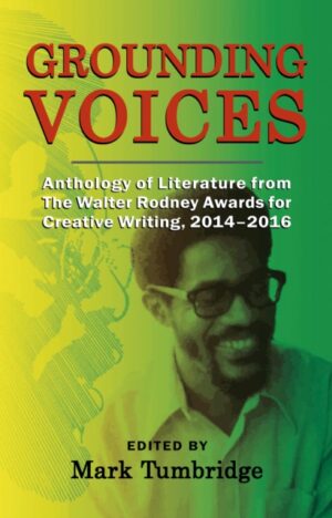 Grounding Voices : Anthology of Literature from The Walter Rodney Awards for Creative Writing, 2014-2016