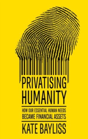 Privatising Humanity : How our Essential Human Needs Became Financial Assets