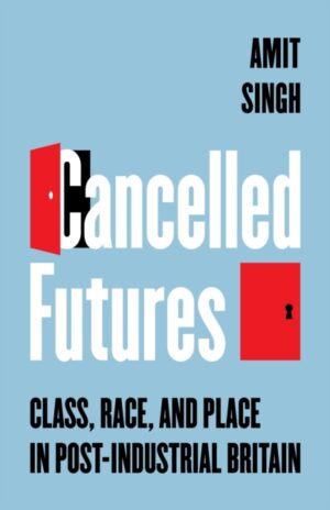 Cancelled Futures : Class, Race, and Place in Post-Industrial Britain